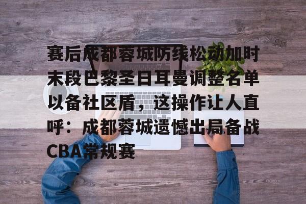 赛后成都蓉城防线松动加时末段巴黎圣日耳曼调整名单以备社区盾，这操作让人直呼：成都蓉城遗憾出局备战CBA常规赛的简单介绍